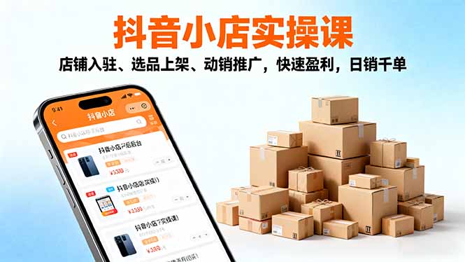 （16386期）2025抖音小店实操课，店铺入驻、选品上架、动销推广，快速盈利，日销千单