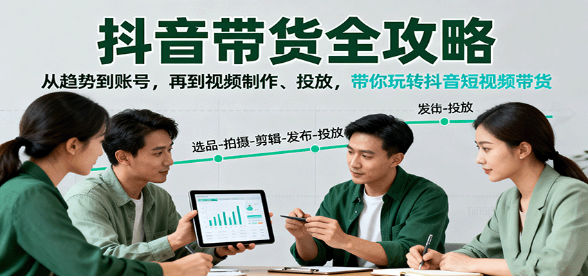 抖音带货全攻略：从趋势到账号，再到视频制作、投放，带你玩转抖音短视频带货
