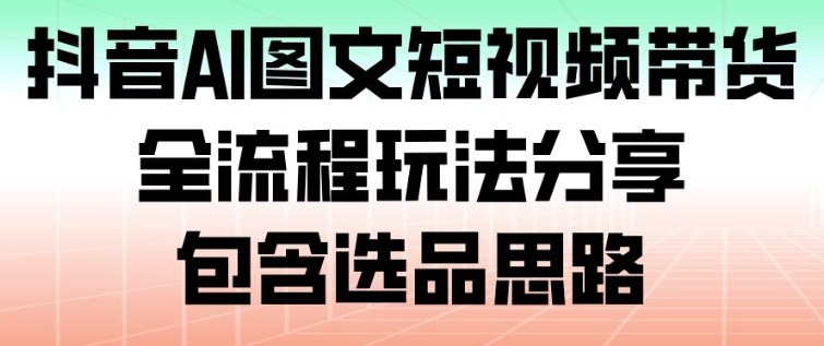 抖音AI图文短视频带货，全流程玩法分享，包含选品思路