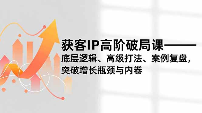 （16804期）获客IP高阶破局课，底层逻辑、高级打法、案例复盘，突破增长瓶颈与内卷